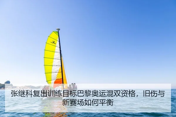 张继科复出训练目标巴黎奥运混双资格，旧伤与新赛场如何平衡