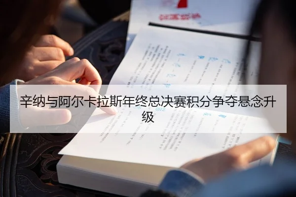 辛纳与阿尔卡拉斯年终总决赛积分争夺悬念升级
