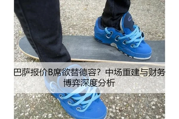 巴萨报价B席欲替德容？中场重建与财务博弈深度分析