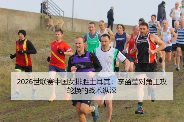 2026世联赛中国女排胜土耳其：李盈莹对角主攻轮换的战术纵深