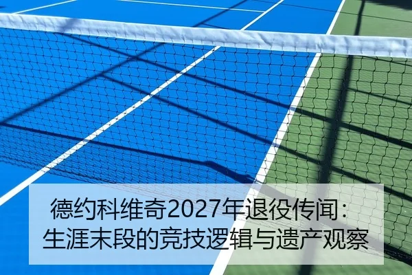 德约科维奇2027年退役传闻：生涯末段的竞技逻辑与遗产观察